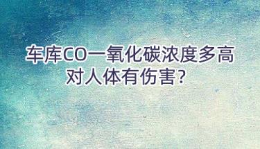 车库CO一氧化碳浓度多高对人体有伤害？